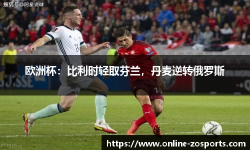 欧洲杯：比利时轻取芬兰，丹麦逆转俄罗斯