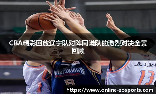 CBA精彩回放辽宁队对阵同曦队的激烈对决全景回顾