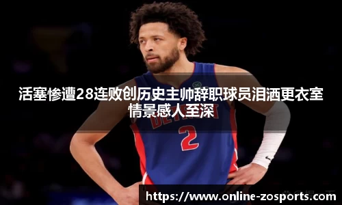 活塞惨遭28连败创历史主帅辞职球员泪洒更衣室情景感人至深
