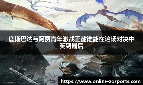 鹿斯巴达与阿贾青年激战正酣谁能在这场对决中笑到最后