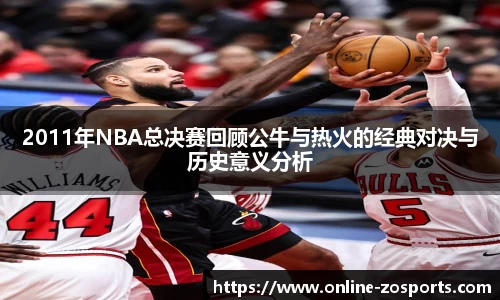 2011年NBA总决赛回顾公牛与热火的经典对决与历史意义分析