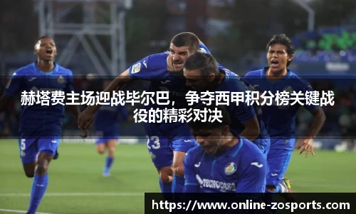 赫塔费主场迎战毕尔巴，争夺西甲积分榜关键战役的精彩对决
