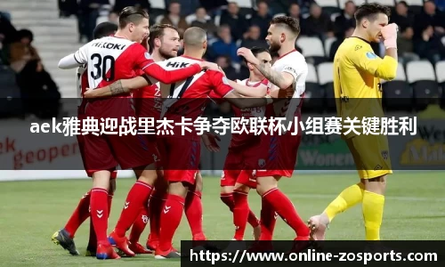 aek雅典迎战里杰卡争夺欧联杯小组赛关键胜利