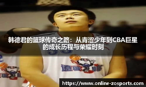 韩德君的篮球传奇之路：从青涩少年到CBA巨星的成长历程与荣耀时刻