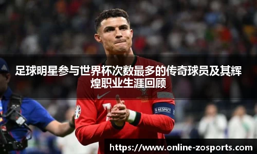 足球明星参与世界杯次数最多的传奇球员及其辉煌职业生涯回顾