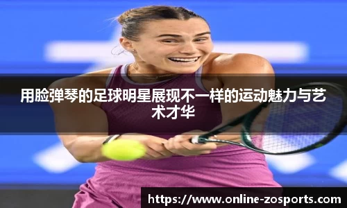 用脸弹琴的足球明星展现不一样的运动魅力与艺术才华